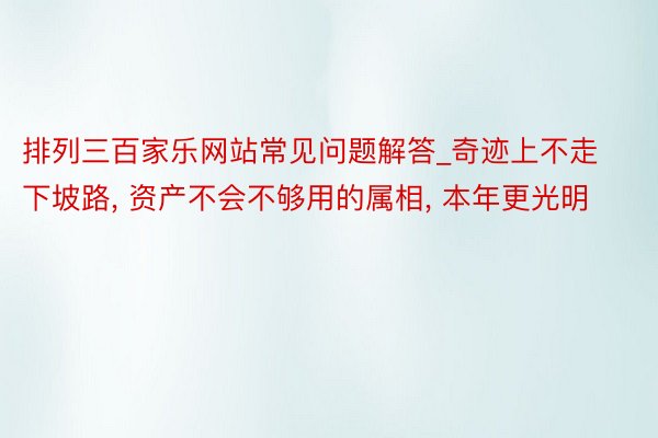 排列三百家乐网站常见问题解答_奇迹上不走下坡路， 资产不会不够用的属相， 本年更光明