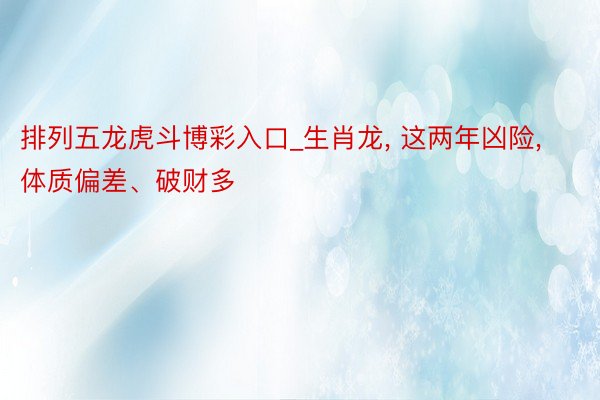 排列五龙虎斗博彩入口_生肖龙， 这两年凶险， 体质偏差、破财多