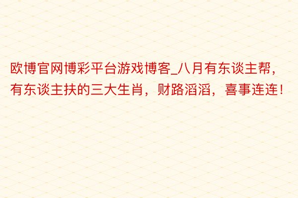 欧博官网博彩平台游戏博客_八月有东谈主帮，有东谈主扶的三大生肖，财路滔滔，喜事连连！