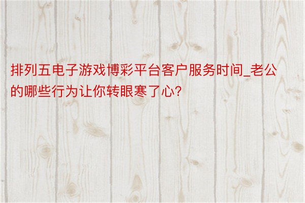排列五电子游戏博彩平台客户服务时间_老公的哪些行为让你转眼寒了心？