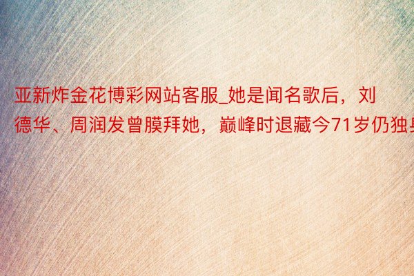 亚新炸金花博彩网站客服_她是闻名歌后，刘德华、周润发曾膜拜她，巅峰时退藏今71岁仍独身