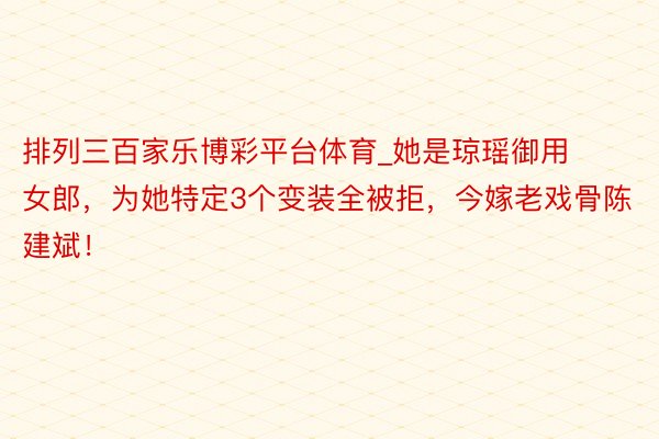排列三百家乐博彩平台体育_她是琼瑶御用女郎，为她特定3个变装全被拒，今嫁老戏骨陈建斌！