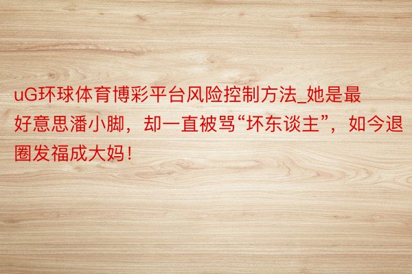 uG环球体育博彩平台风险控制方法_她是最好意思潘小脚，却一直被骂“坏东谈主”，如今退圈发福成大妈！