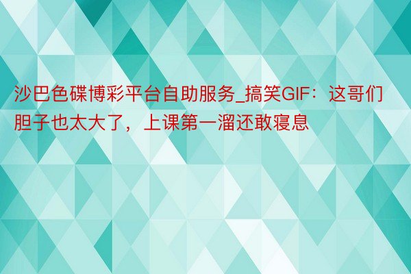 沙巴色碟博彩平台自助服务_搞笑GIF：这哥们胆子也太大了，上课第一溜还敢寝息