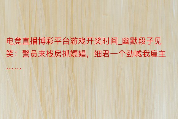 电竞直播博彩平台游戏开奖时间_幽默段子见笑：警员来栈房抓嫖娼，细君一个劲喊我雇主……