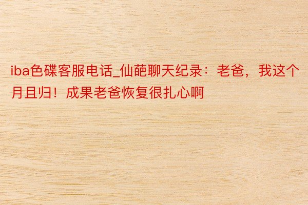iba色碟客服电话_仙葩聊天纪录：老爸，我这个月且归！成果老爸恢复很扎心啊