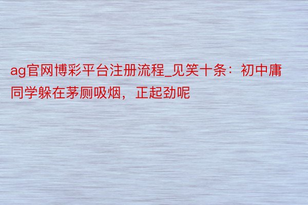 ag官网博彩平台注册流程_见笑十条：初中庸同学躲在茅厕吸烟，正起劲呢