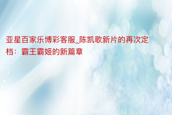 亚星百家乐博彩客服_陈凯歌新片的再次定档：霸王霸姬的新篇章