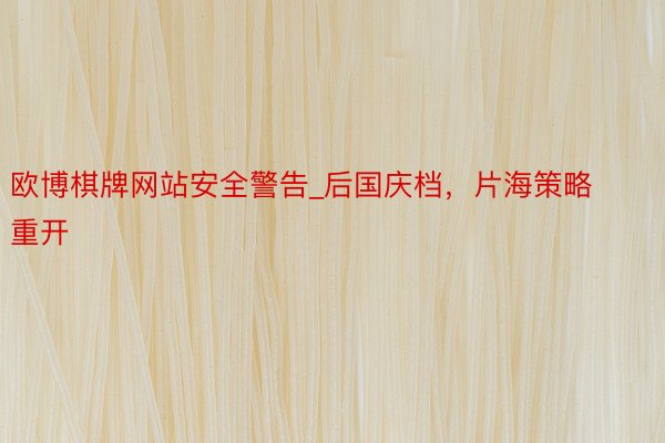 欧博棋牌网站安全警告_后国庆档，片海策略重开