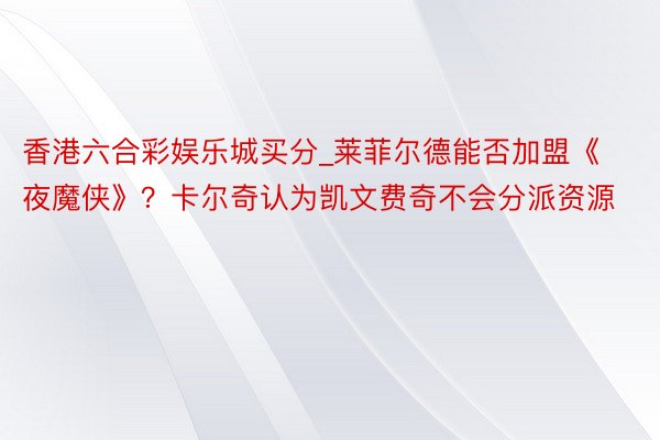 香港六合彩娱乐城买分_莱菲尔德能否加盟《夜魔侠》？卡尔奇认为凯文费奇不会分派资源
