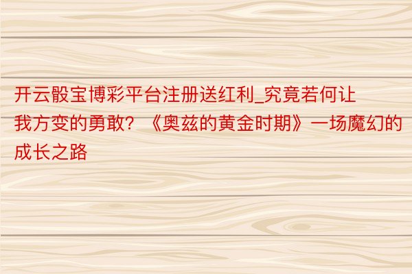 开云骰宝博彩平台注册送红利_究竟若何让我方变的勇敢？《奥兹的黄金时期》一场魔幻的成长之路