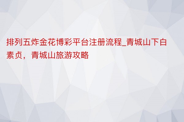 排列五炸金花博彩平台注册流程_青城山下白素贞，青城山旅游攻略