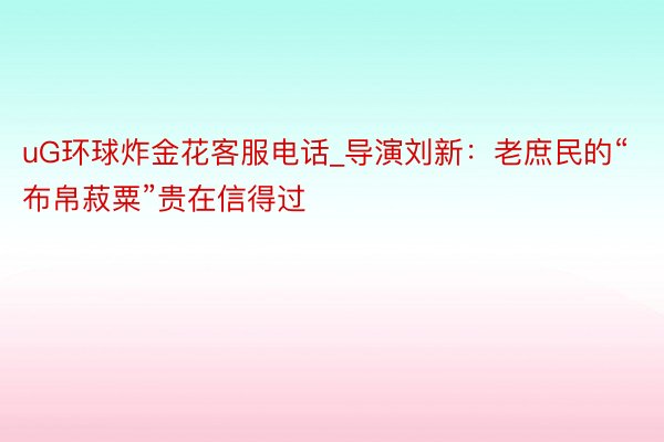 uG环球炸金花客服电话_导演刘新：老庶民的“布帛菽粟”贵在信得过