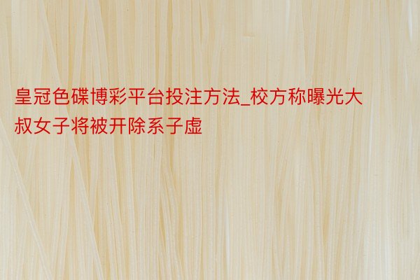 皇冠色碟博彩平台投注方法_校方称曝光大叔女子将被开除系子虚
