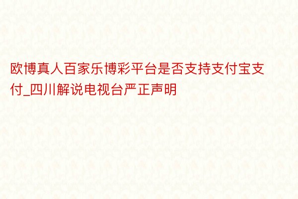 欧博真人百家乐博彩平台是否支持支付宝支付_四川解说电视台严正声明