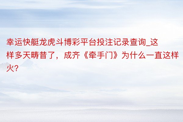 幸运快艇龙虎斗博彩平台投注记录查询_这样多天畴昔了，成齐《牵手门》为什么一直这样火？