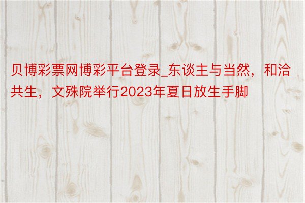 贝博彩票网博彩平台登录_东谈主与当然，和洽共生，文殊院举行2023年夏日放生手脚