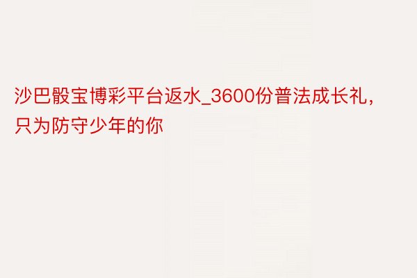 沙巴骰宝博彩平台返水_3600份普法成长礼，只为防守少年的你