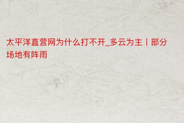 太平洋直营网为什么打不开_多云为主丨部分场地有阵雨