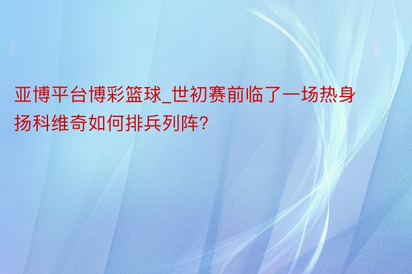 亚博平台博彩篮球_世初赛前临了一场热身 扬科维奇如何排兵列阵？