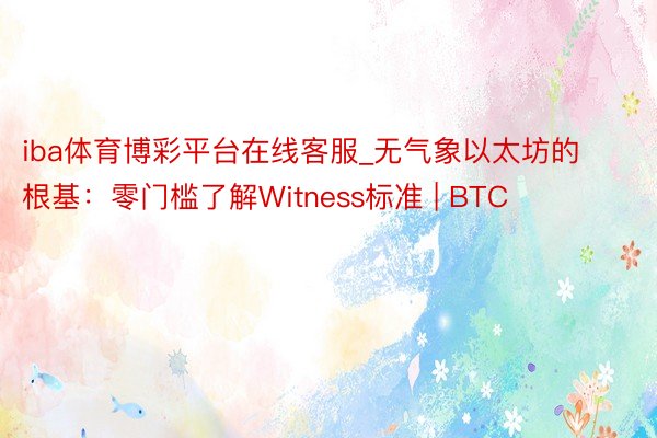 iba体育博彩平台在线客服_无气象以太坊的根基：零门槛了解Witness标准 | BTC