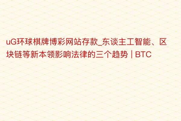 uG环球棋牌博彩网站存款_东谈主工智能、区块链等新本领影响法律的三个趋势 | BTC
