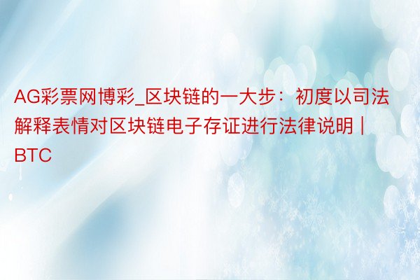 AG彩票网博彩_区块链的一大步：初度以司法解释表情对区块链电子存证进行法律说明 | BTC