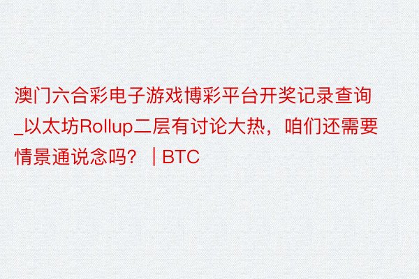 澳门六合彩电子游戏博彩平台开奖记录查询_以太坊Rollup二层有讨论大热，咱们还需要情景通说念吗？ | BTC