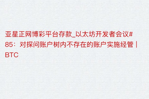亚星正网博彩平台存款_以太坊开发者会议#85：对探问账户树内不存在的账户实施经管 | BTC