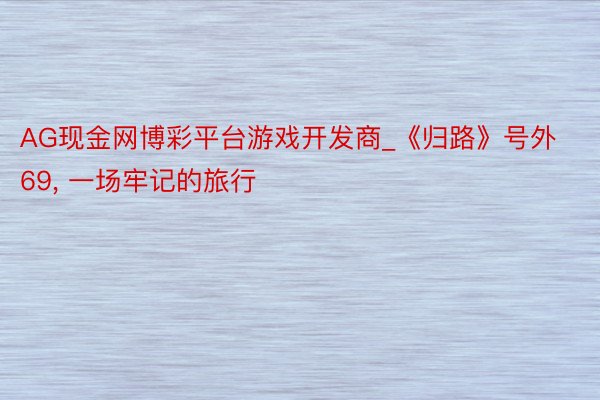AG现金网博彩平台游戏开发商_《归路》号外69， 一场牢记的旅行