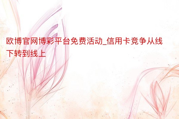 欧博官网博彩平台免费活动_信用卡竞争从线下转到线上