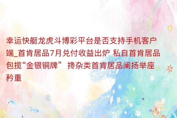 幸运快艇龙虎斗博彩平台是否支持手机客户端_首肯居品7月兑付收益出炉 私自首肯居品包揽“金银铜牌”  搀杂类首肯居品阐扬举座矜重