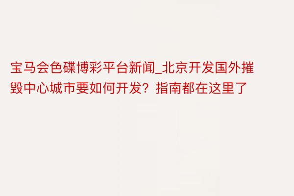 宝马会色碟博彩平台新闻_北京开发国外摧毁中心城市要如何开发？指南都在这里了