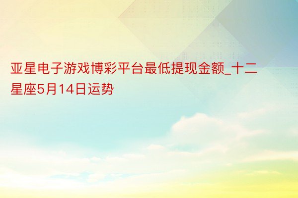 亚星电子游戏博彩平台最低提现金额_十二星座5月14日运势