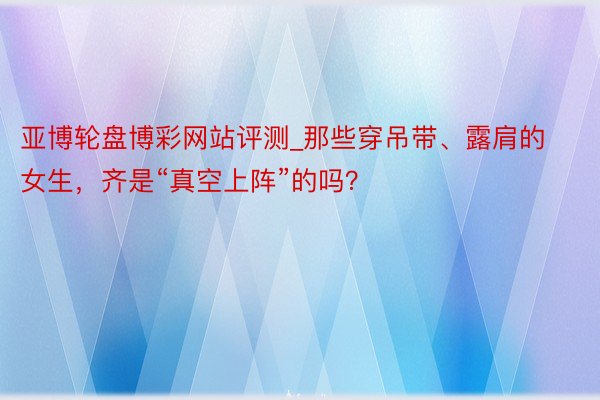 亚博轮盘博彩网站评测_那些穿吊带、露肩的女生，齐是“真空上阵”的吗？
