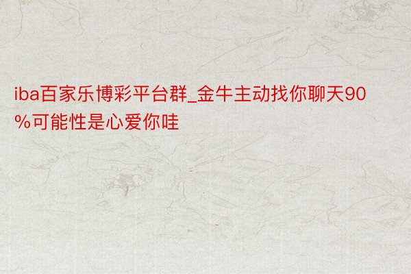 iba百家乐博彩平台群_金牛主动找你聊天90%可能性是心爱你哇