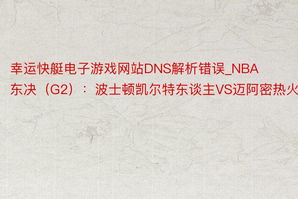 幸运快艇电子游戏网站DNS解析错误_NBA东决(G2):波士顿凯尔特东谈主VS迈阿密热火
