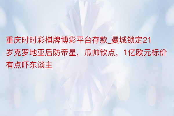 重庆时时彩棋牌博彩平台存款_曼城锁定21岁克罗地亚后防帝星，瓜帅钦点，1亿欧元标价有点吓东谈主